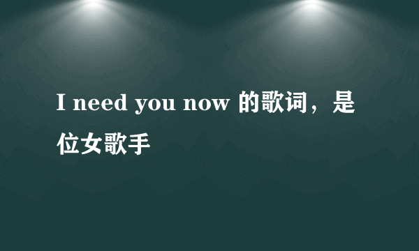 I need you now 的歌词，是位女歌手