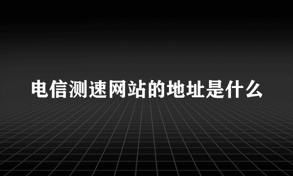 电信测速网站的地址是什么