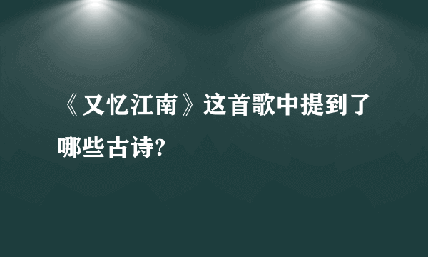 《又忆江南》这首歌中提到了哪些古诗?