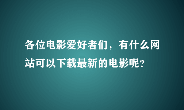 各位电影爱好者们，有什么网站可以下载最新的电影呢？