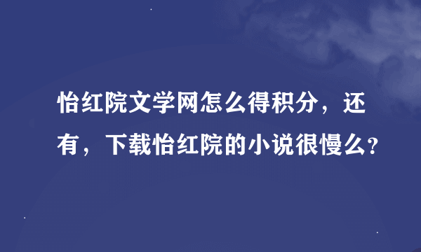 怡红院文学网怎么得积分，还有，下载怡红院的小说很慢么？