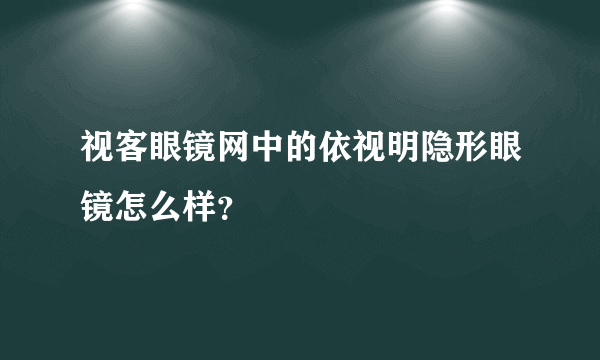 视客眼镜网中的依视明隐形眼镜怎么样？