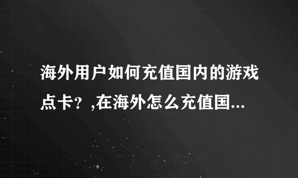 海外用户如何充值国内的游戏点卡？,在海外怎么充值国内的游戏点卡呢？?