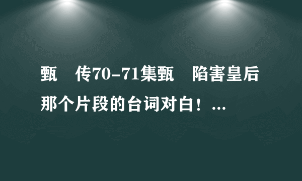 甄嬛传70-71集甄嬛陷害皇后那个片段的台词对白！！！！！急！！！！！