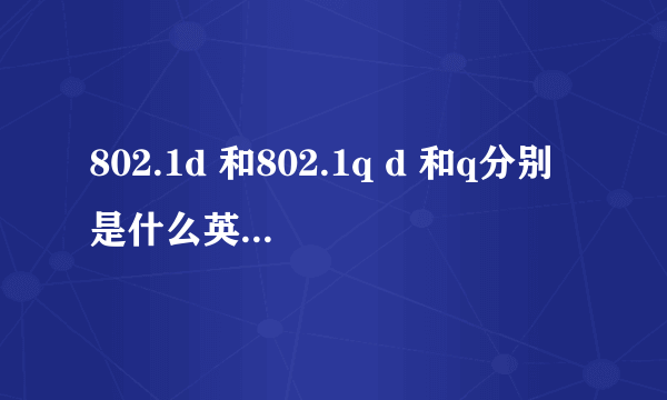 802.1d 和802.1q d 和q分别是什么英文单词的缩写？