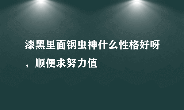 漆黑里面钢虫神什么性格好呀，顺便求努力值