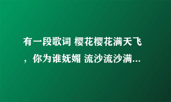 有一段歌词 樱花樱花满天飞，你为谁妩媚 流沙流沙满天飞，你为谁陶醉 大概的歌词示这样 歌名是什么啊？？？