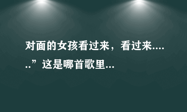 对面的女孩看过来，看过来......”这是哪首歌里面的歌词？