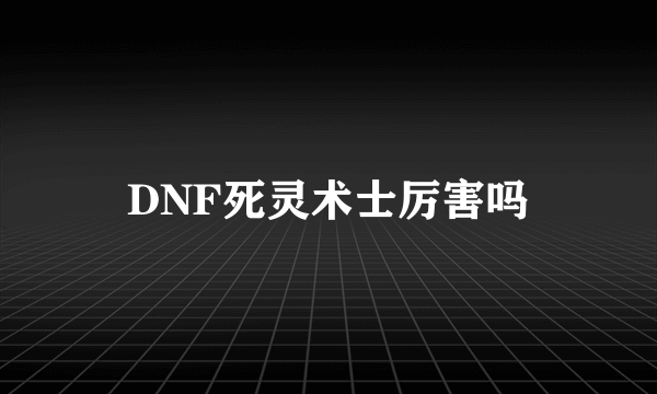 DNF死灵术士厉害吗