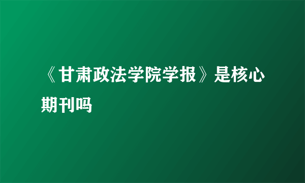 《甘肃政法学院学报》是核心期刊吗