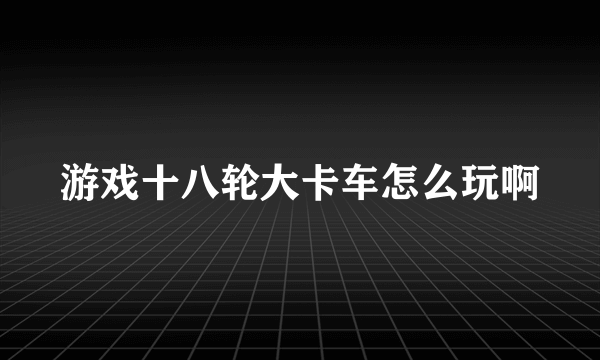 游戏十八轮大卡车怎么玩啊