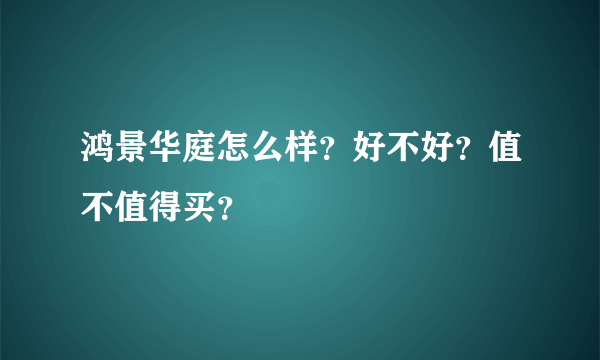 鸿景华庭怎么样？好不好？值不值得买？