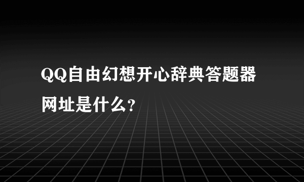 QQ自由幻想开心辞典答题器网址是什么？