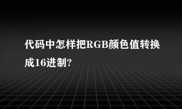 代码中怎样把RGB颜色值转换成16进制?