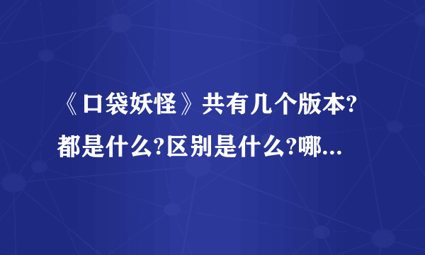 《口袋妖怪》共有几个版本?都是什么?区别是什么?哪个好玩?