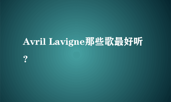 Avril Lavigne那些歌最好听？