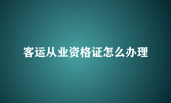 客运从业资格证怎么办理