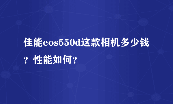 佳能eos550d这款相机多少钱？性能如何？