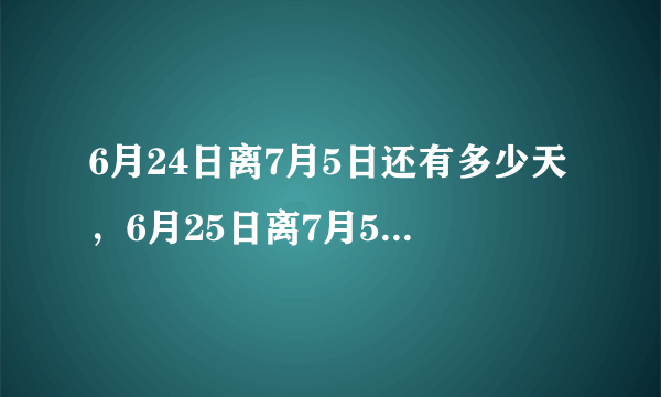 6月24日离7月5日还有多少天，6月25日离7月5日还有多少天？