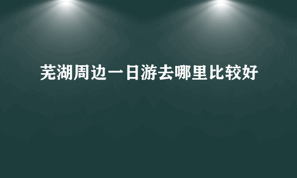 芜湖周边一日游去哪里比较好