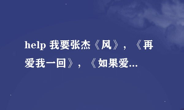 help 我要张杰《风》，《再爱我一回》，《如果爱》，《你和我》，《为了遇见你》的歌词