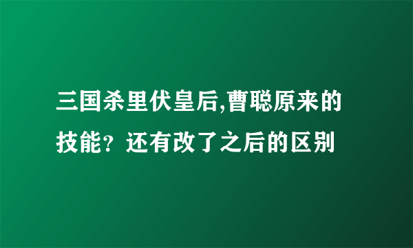 三国杀里伏皇后,曹聪原来的技能？还有改了之后的区别