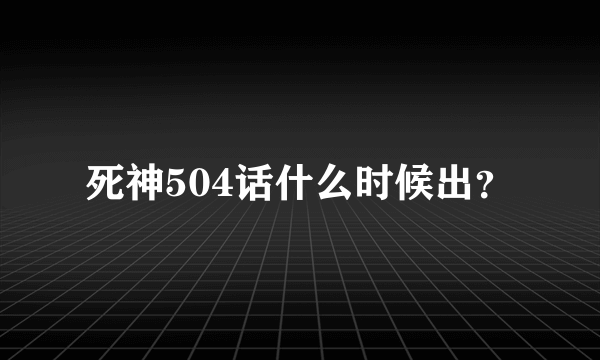 死神504话什么时候出？