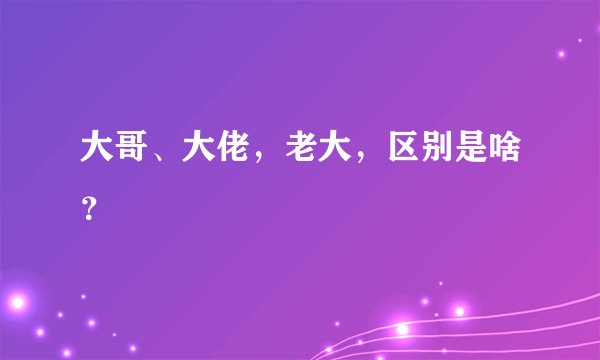 大哥、大佬，老大，区别是啥？