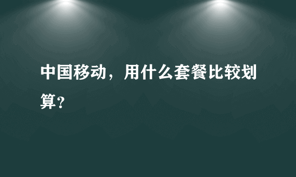 中国移动，用什么套餐比较划算？