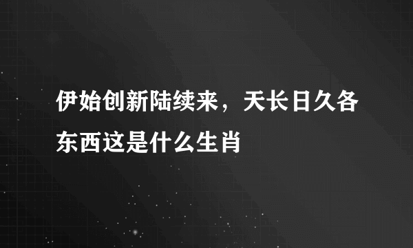 伊始创新陆续来，天长日久各东西这是什么生肖