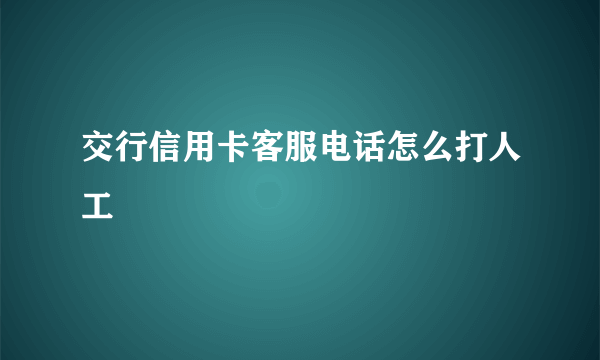 交行信用卡客服电话怎么打人工