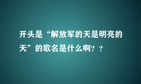 开头是“解放军的天是明亮的天”的歌名是什么啊？？