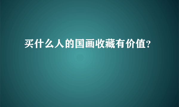 买什么人的国画收藏有价值？