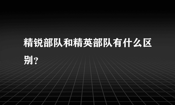 精锐部队和精英部队有什么区别？