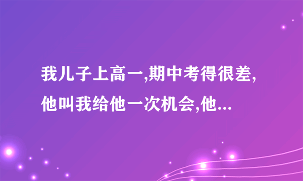 我儿子上高一,期中考得很差,他叫我给他一次机会,他会学好的,我该咋办。