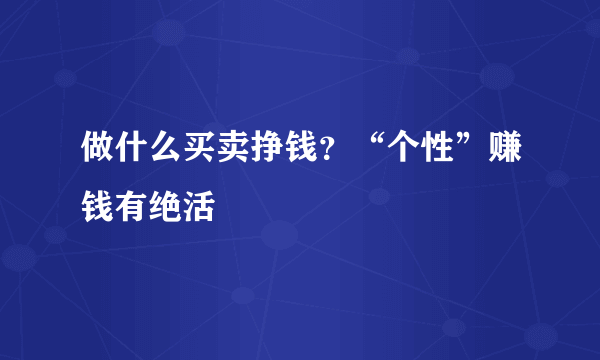 做什么买卖挣钱？“个性”赚钱有绝活