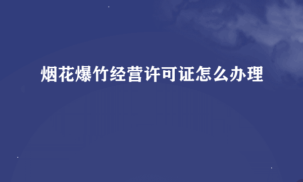 烟花爆竹经营许可证怎么办理