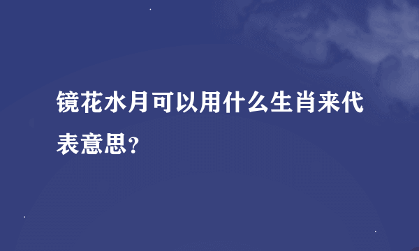 镜花水月可以用什么生肖来代表意思？