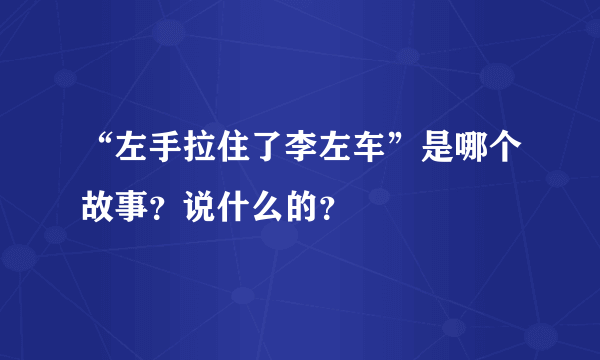 “左手拉住了李左车”是哪个故事？说什么的？