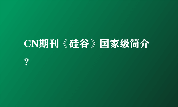 CN期刊《硅谷》国家级简介？