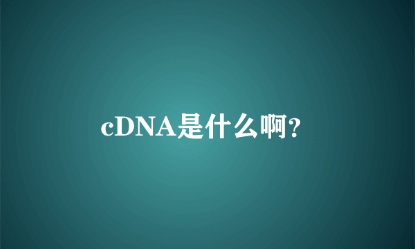 cDNA是什么啊？