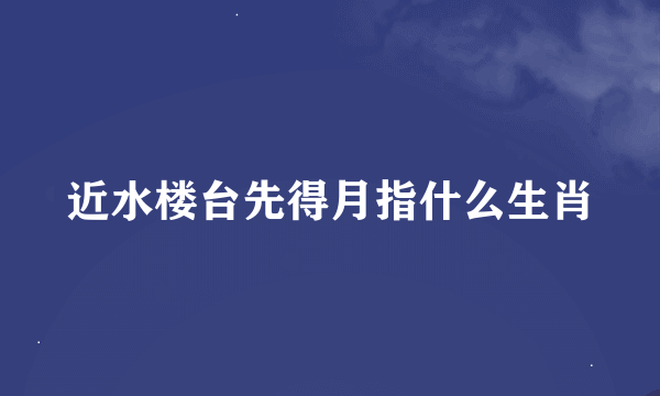 近水楼台先得月指什么生肖