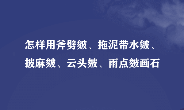 怎样用斧劈皴、拖泥带水皴、披麻皴、云头皴、雨点皴画石