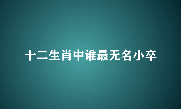 十二生肖中谁最无名小卒