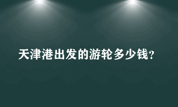 天津港出发的游轮多少钱？