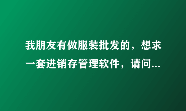 我朋友有做服装批发的，想求一套进销存管理软件，请问哪个软件比较好用啊？