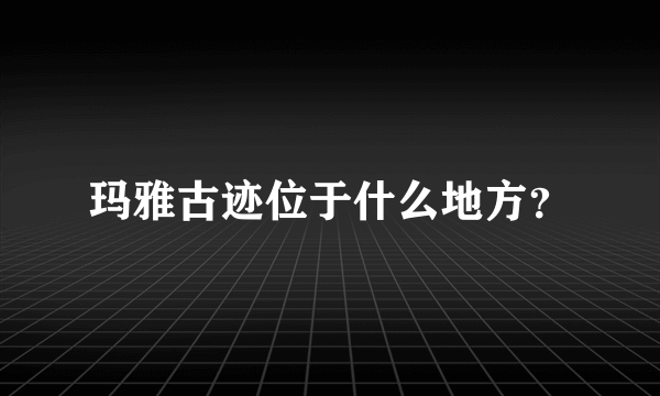 玛雅古迹位于什么地方？