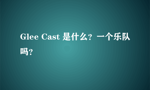 Glee Cast 是什么？一个乐队吗？