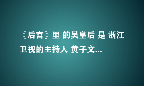 《后宫》里 的吴皇后 是 浙江卫视的主持人 黄子文演的么，不太像啊，这么漂亮？