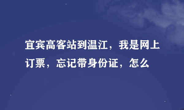 宜宾高客站到温江，我是网上订票，忘记带身份证，怎么